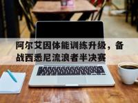 米兰体育登录-阿尔艾因体能训练升级，备战西悉尼流浪者半决赛的简单介绍